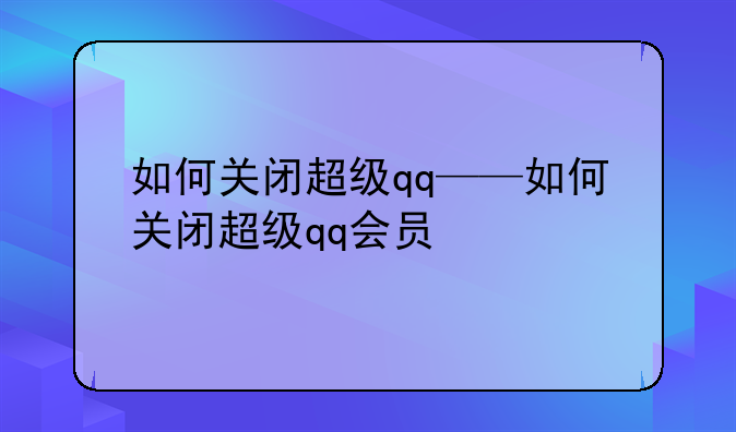 如何关闭超级qq——如何关闭超级qq会员