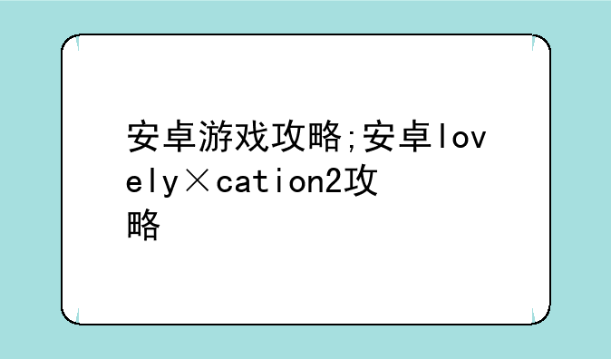 安卓游戏攻略;安卓lovely×cation2攻略