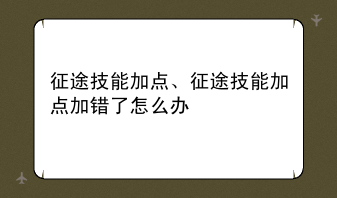 征途技能加点、征途技能加点加错了怎么办