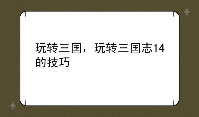 玩转三国，玩转三国志14的技巧