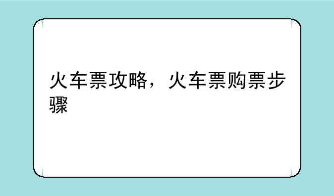 火车票攻略，火车票购票步骤