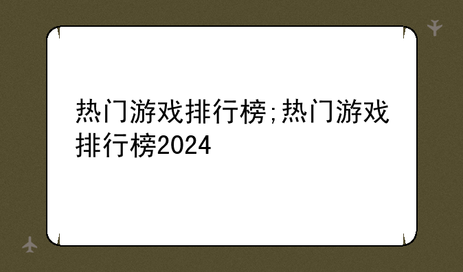热门游戏排行榜;热门游戏排行榜2024