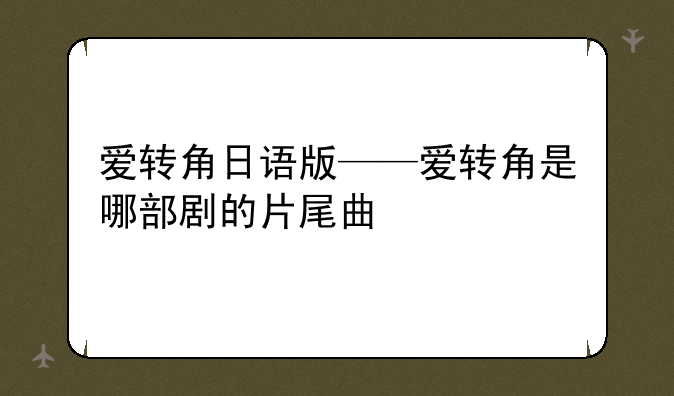 爱转角日语版——爱转角是哪部剧的片尾曲