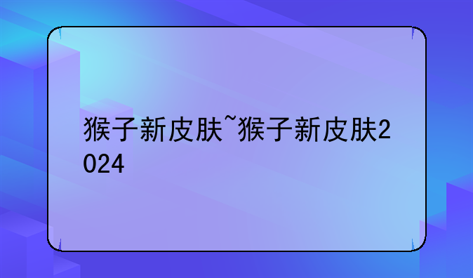猴子新皮肤~猴子新皮肤2024