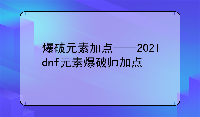 爆破元素加点——2021dnf元素爆破师加点