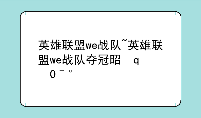英雄联盟we战队~英雄联盟we战队夺冠是哪一年