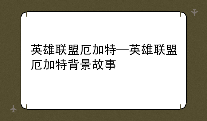 英雄联盟厄加特—英雄联盟厄加特背景故事