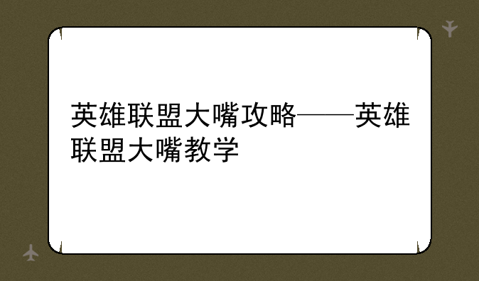 英雄联盟大嘴攻略——英雄联盟大嘴教学