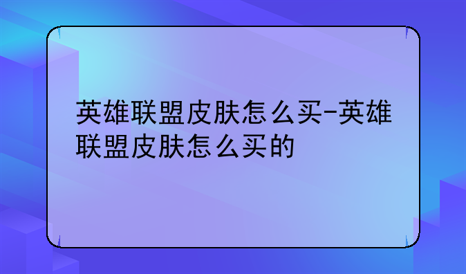 英雄联盟皮肤怎么买-英雄联盟皮肤怎么买的