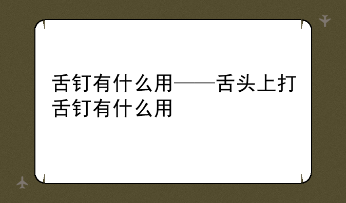 舌钉有什么用——舌头上打舌钉有什么用