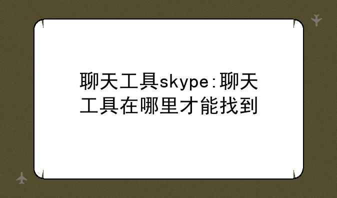 聊天工具skype:聊天工具在哪里才能找到