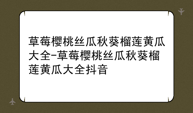 草莓樱桃丝瓜秋葵榴莲黄瓜大全-草莓樱桃丝瓜秋葵榴莲黄瓜大全抖音