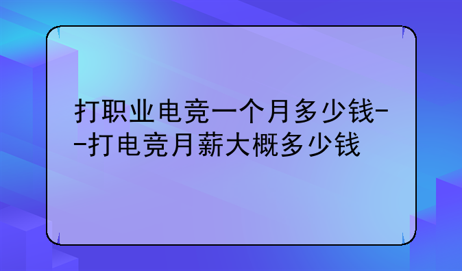 打职业电竞一个月多少钱--打电竞月薪大概多少钱