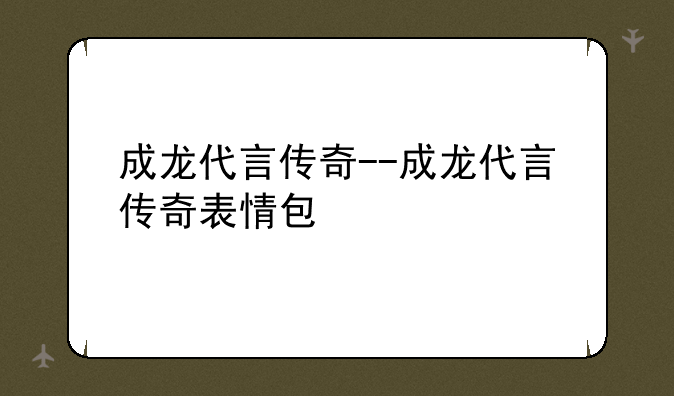 成龙代言传奇--成龙代言传奇表情包