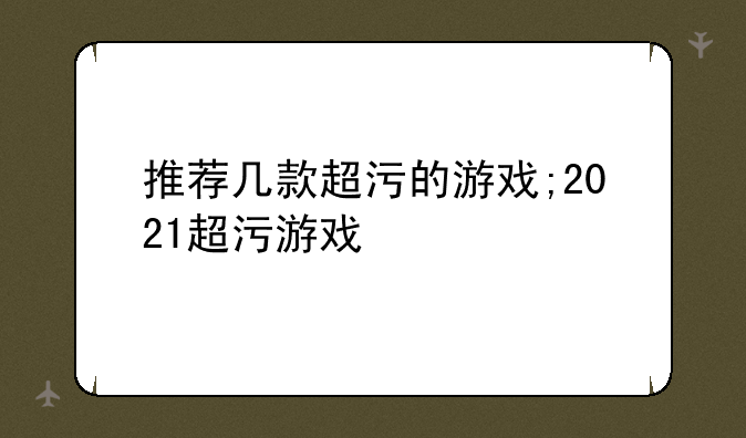 推荐几款超污的游戏;2021超污游戏