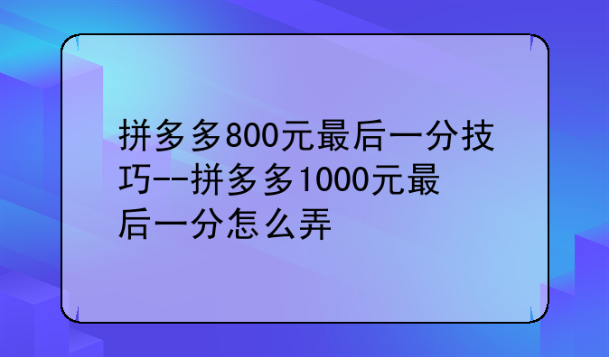拼多多800元最后一分技巧--拼多多1000元最后一分怎么弄