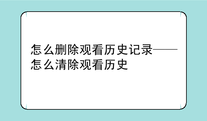 怎么删除观看历史记录——怎么清除观看历史