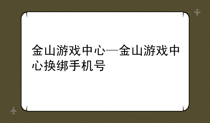金山游戏中心—金山游戏中心换绑手机号
