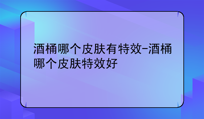 酒桶哪个皮肤有特效-酒桶哪个皮肤特效好