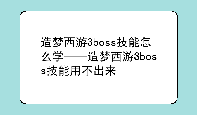 造梦西游3boss技能怎么学——造梦西游3boss技能用不出来