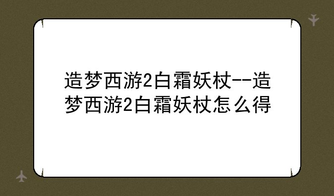 造梦西游2白霜妖杖--造梦西游2白霜妖杖怎么得