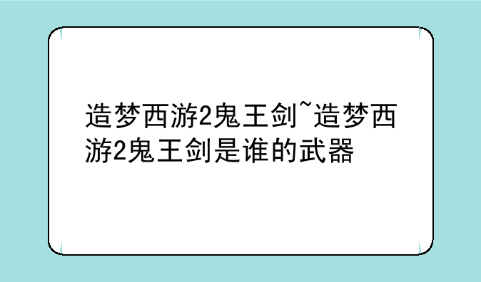 造梦西游2鬼王剑~造梦西游2鬼王剑是谁的武器