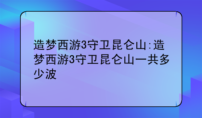 造梦西游3守卫昆仑山:造梦西游3守卫昆仑山一共多少波