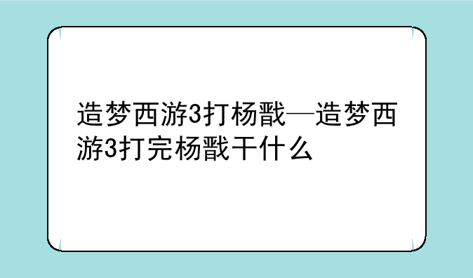 造梦西游3打杨戬—造梦西游3打完杨戬干什么