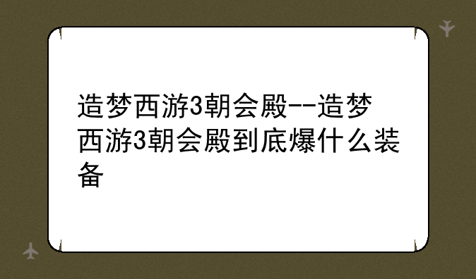造梦西游3朝会殿--造梦西游3朝会殿到底爆什么装备