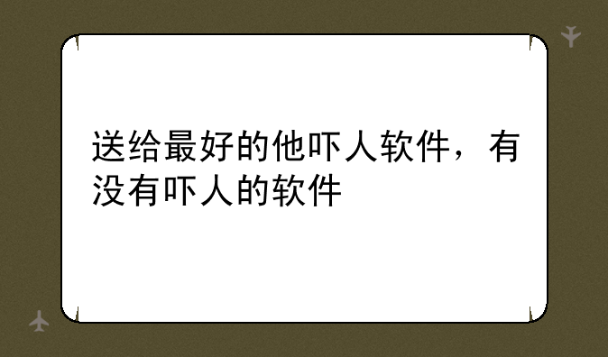 送给最好的他吓人软件，有没有吓人的软件