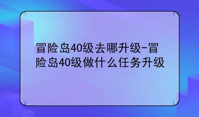 冒险岛40级去哪升级-冒险岛40级做什么任务升级