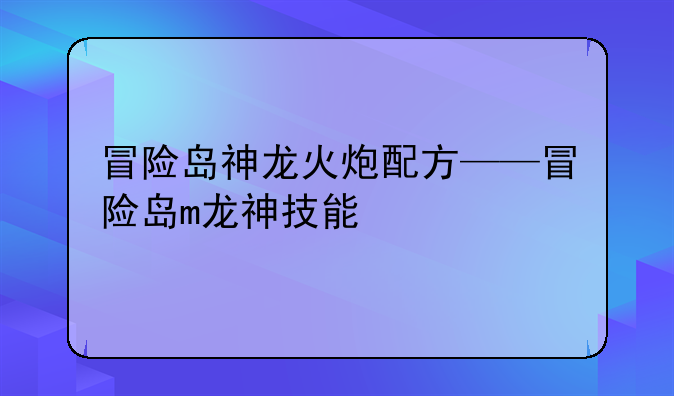 冒险岛神龙火炮配方——冒险岛m龙神技能
