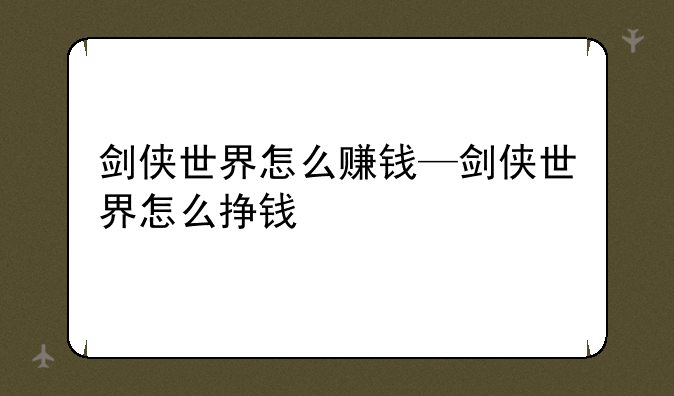 剑侠世界怎么赚钱—剑侠世界怎么挣钱