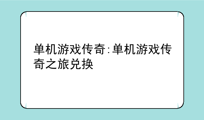 单机游戏传奇:单机游戏传奇之旅兑换