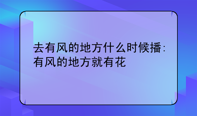 去有风的地方什么时候播:有风的地方就有花