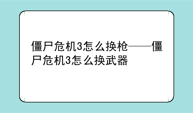 僵尸危机3怎么换枪——僵尸危机3怎么换武器