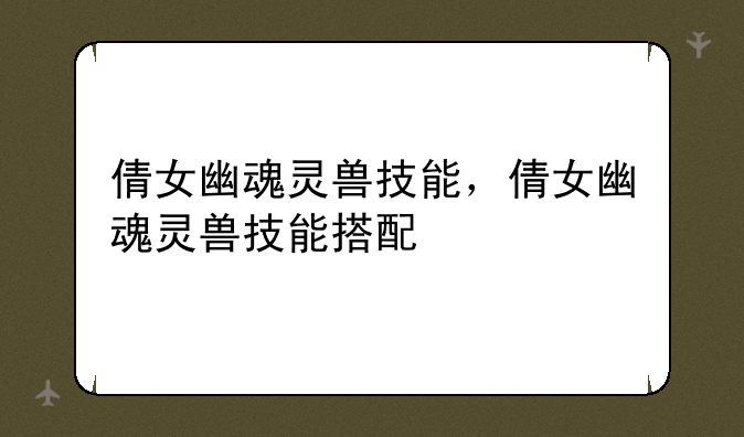 倩女幽魂灵兽技能，倩女幽魂灵兽技能搭配