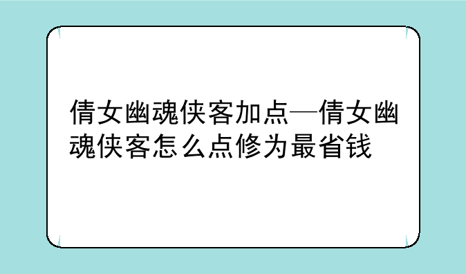 倩女幽魂侠客加点—倩女幽魂侠客怎么点修为最省钱