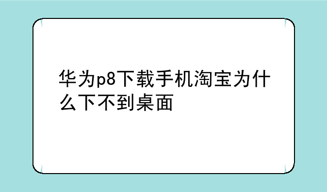 华为p8下载手机淘宝为什么下不到桌面