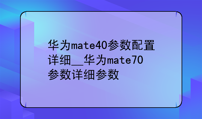 华为mate40参数配置详细__华为mate70参数详细参数