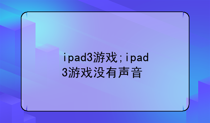 ipad3游戏;ipad3游戏没有声音