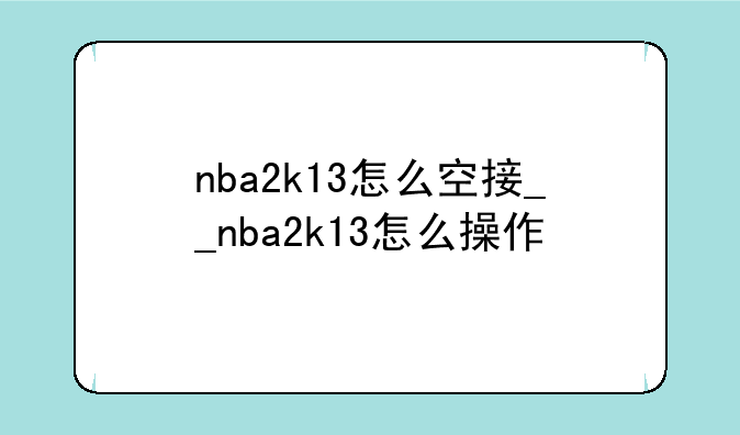nba2k13怎么空接__nba2k13怎么操作