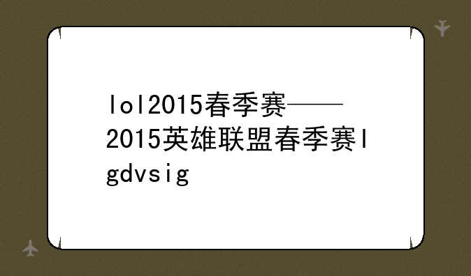 lol2015春季赛——2015英雄联盟春季赛lgdvsig