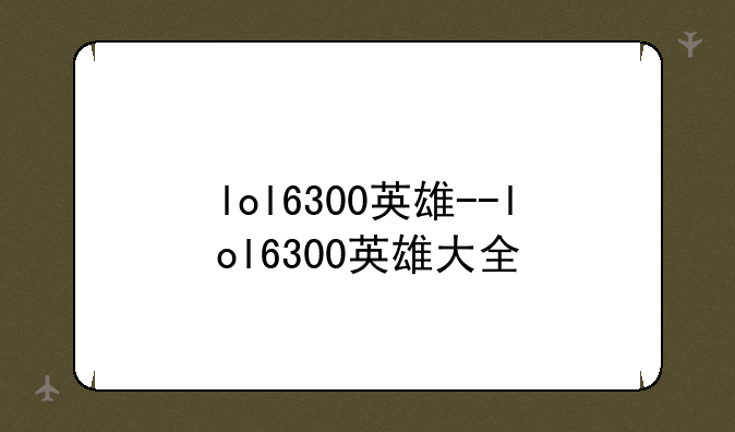 lol6300英雄--lol6300英雄大全