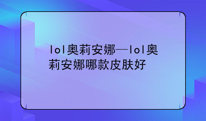 lol奥莉安娜—lol奥莉安娜哪款皮肤好